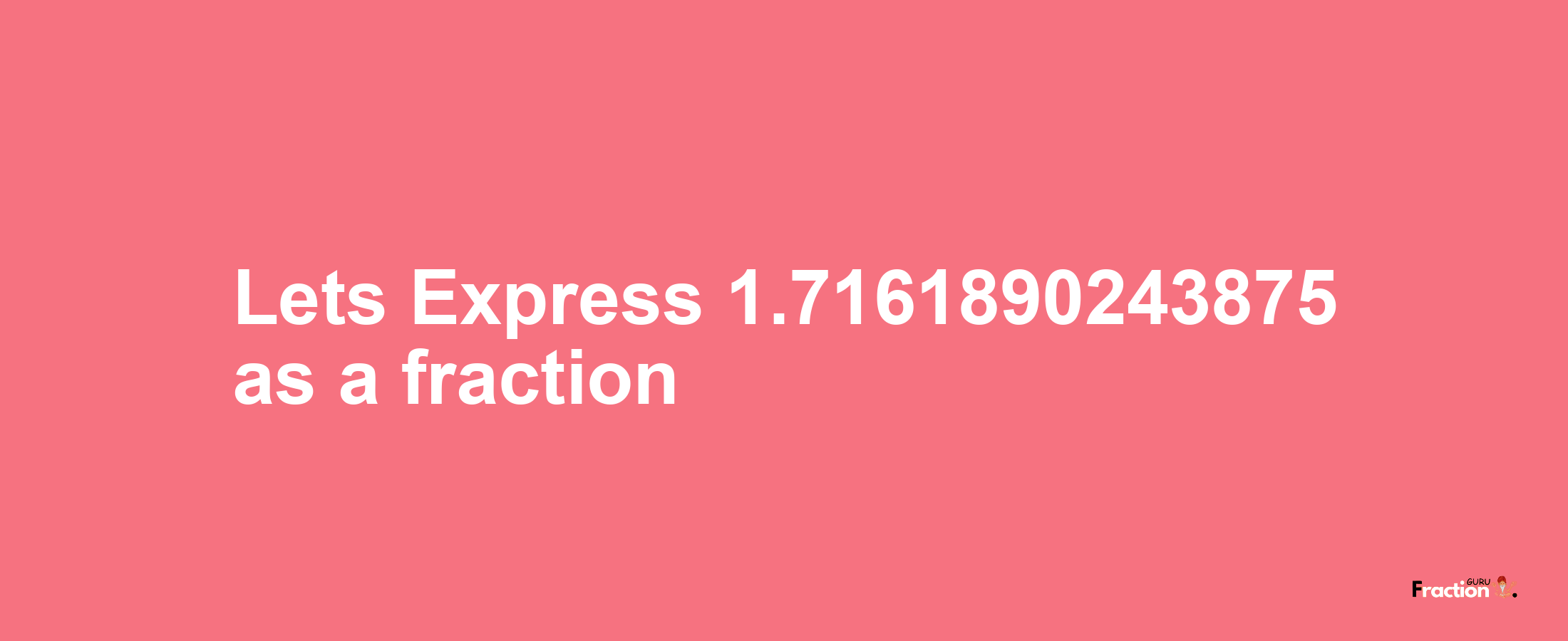 Lets Express 1.7161890243875 as afraction